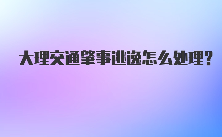 大理交通肇事逃逸怎么处理?