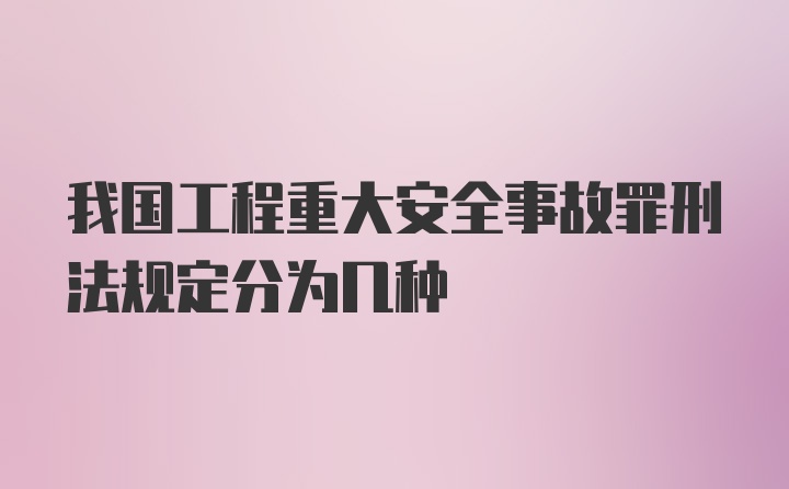 我国工程重大安全事故罪刑法规定分为几种