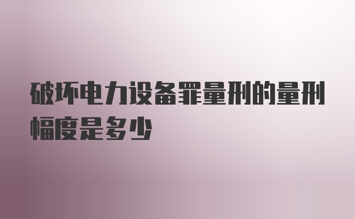 破坏电力设备罪量刑的量刑幅度是多少