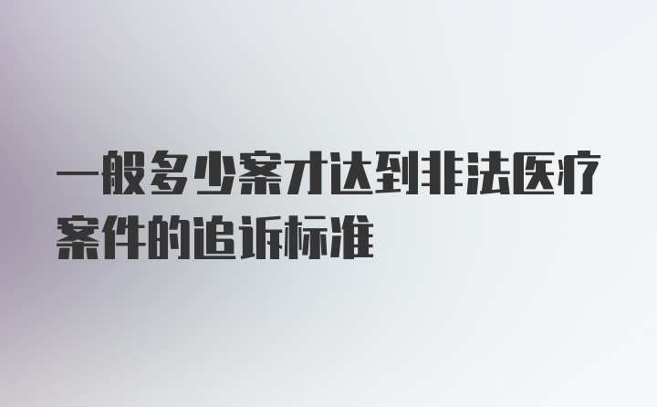 一般多少案才达到非法医疗案件的追诉标准