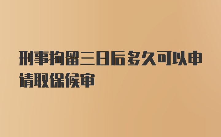 刑事拘留三日后多久可以申请取保候审