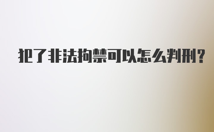 犯了非法拘禁可以怎么判刑？