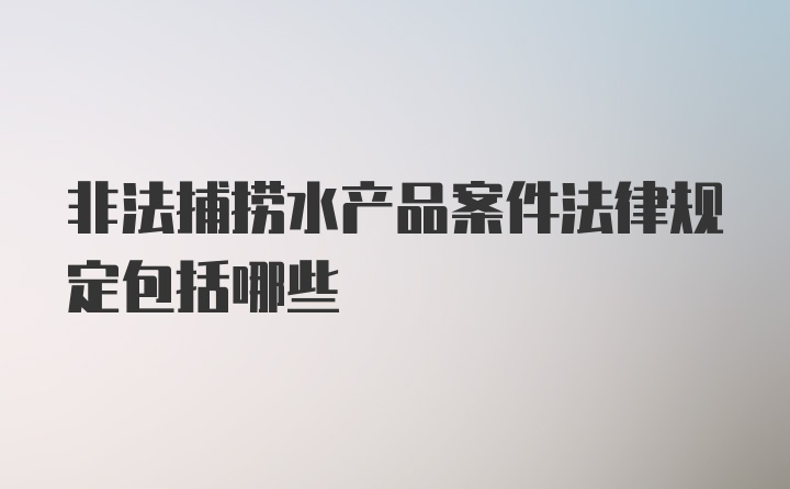 非法捕捞水产品案件法律规定包括哪些