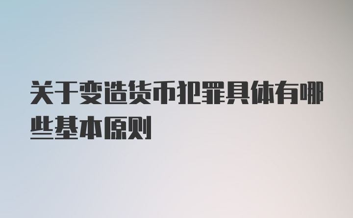 关于变造货币犯罪具体有哪些基本原则