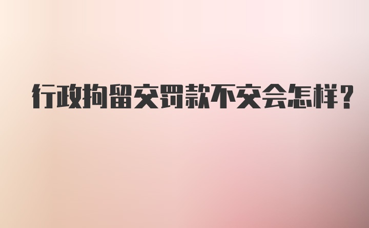 行政拘留交罚款不交会怎样？