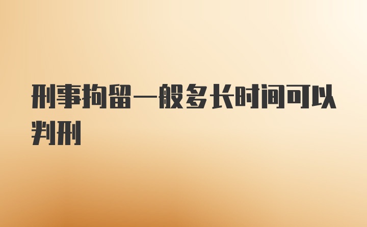 刑事拘留一般多长时间可以判刑