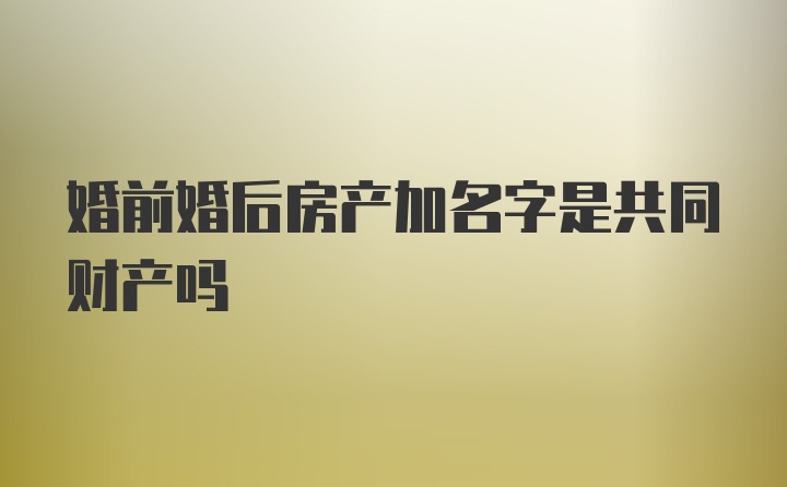 婚前婚后房产加名字是共同财产吗