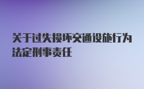 关于过失损坏交通设施行为法定刑事责任