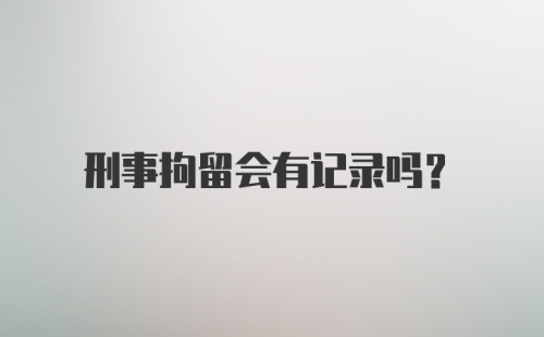 刑事拘留会有记录吗？