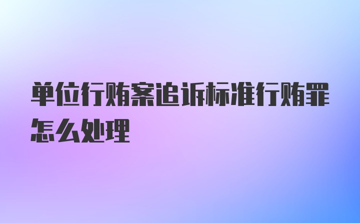 单位行贿案追诉标准行贿罪怎么处理