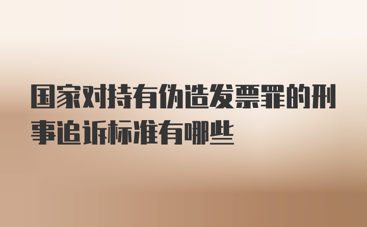 国家对持有伪造发票罪的刑事追诉标准有哪些