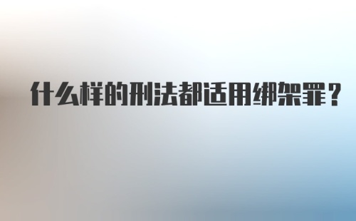 什么样的刑法都适用绑架罪？