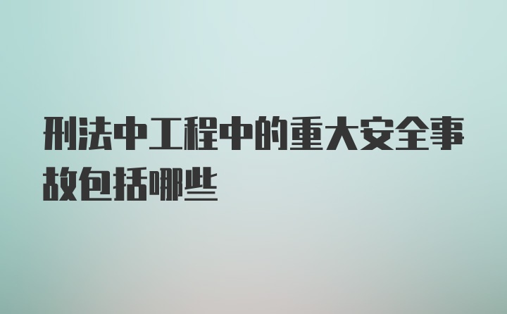 刑法中工程中的重大安全事故包括哪些