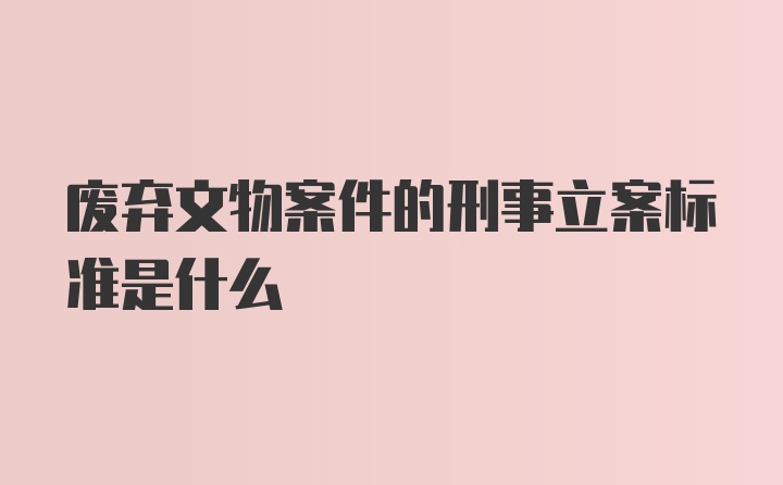 废弃文物案件的刑事立案标准是什么