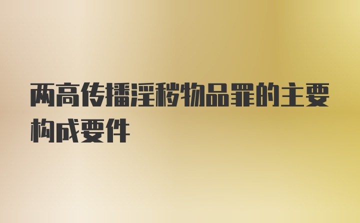 两高传播淫秽物品罪的主要构成要件