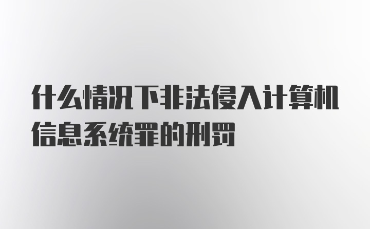 什么情况下非法侵入计算机信息系统罪的刑罚