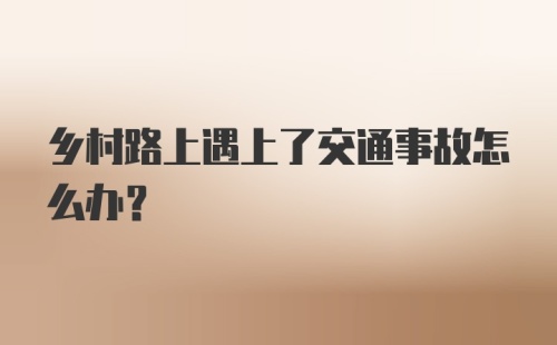 乡村路上遇上了交通事故怎么办？