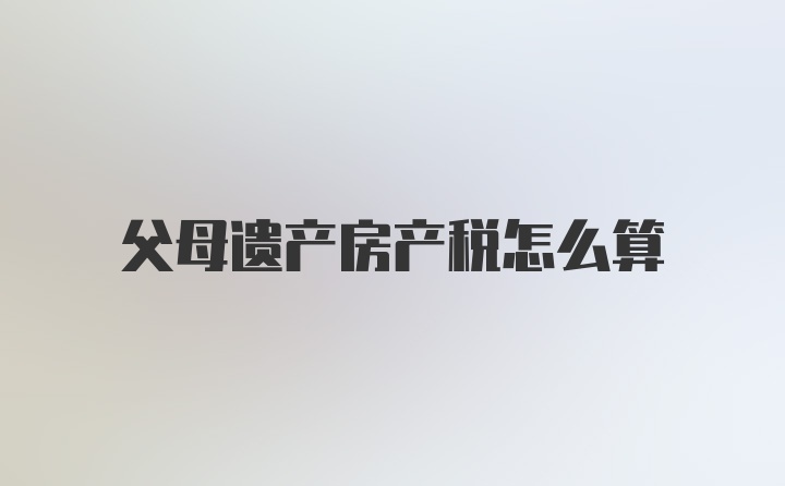 父母遗产房产税怎么算