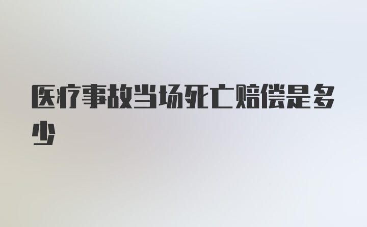 医疗事故当场死亡赔偿是多少