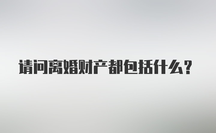 请问离婚财产都包括什么？