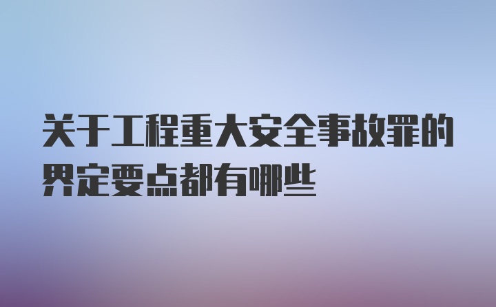 关于工程重大安全事故罪的界定要点都有哪些