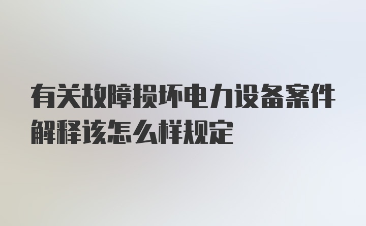 有关故障损坏电力设备案件解释该怎么样规定