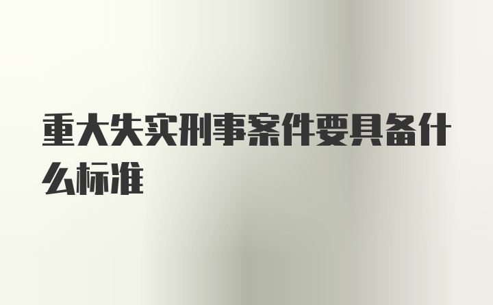 重大失实刑事案件要具备什么标准