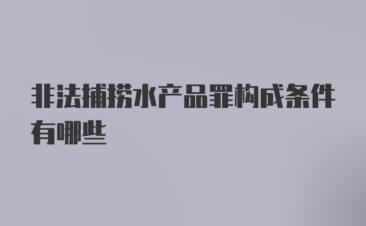 非法捕捞水产品罪构成条件有哪些