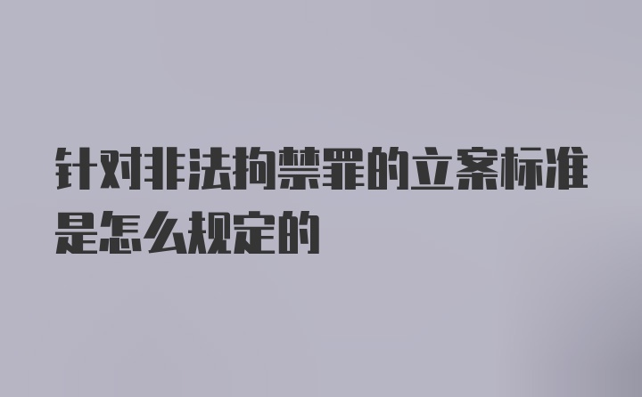 针对非法拘禁罪的立案标准是怎么规定的