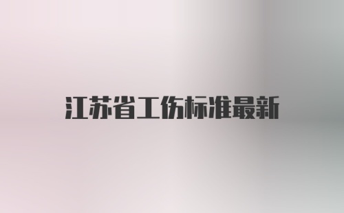 江苏省工伤标准最新