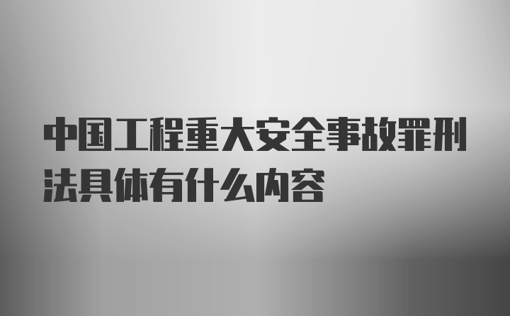 中国工程重大安全事故罪刑法具体有什么内容