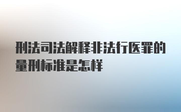 刑法司法解释非法行医罪的量刑标准是怎样