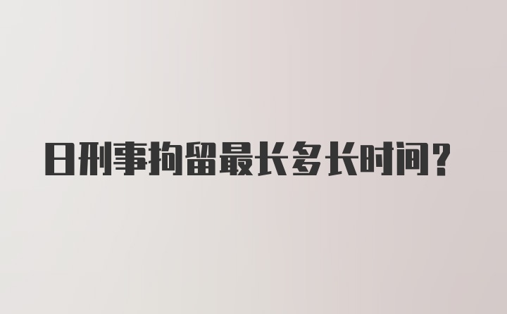 日刑事拘留最长多长时间？