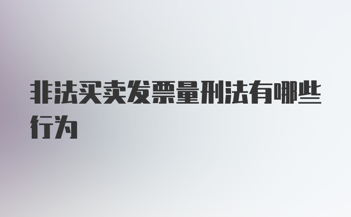 非法买卖发票量刑法有哪些行为