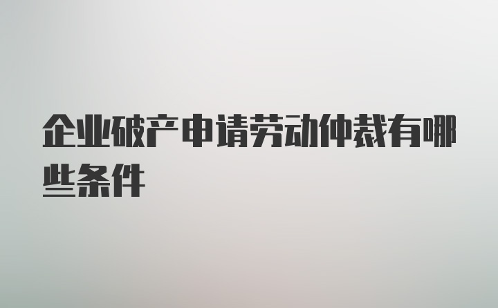 企业破产申请劳动仲裁有哪些条件