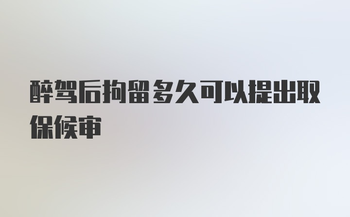 醉驾后拘留多久可以提出取保候审