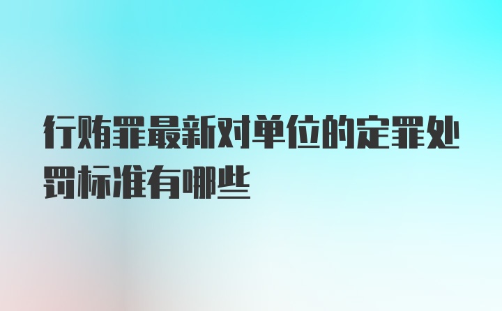 行贿罪最新对单位的定罪处罚标准有哪些