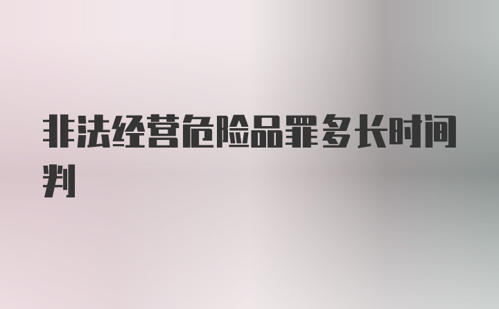 非法经营危险品罪多长时间判