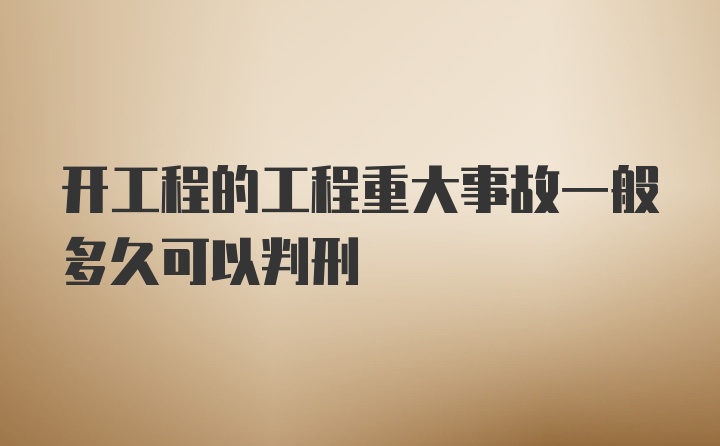 开工程的工程重大事故一般多久可以判刑