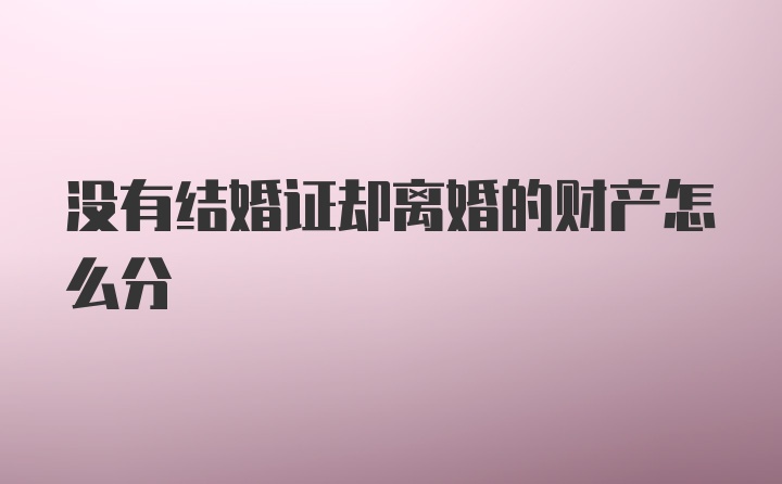 没有结婚证却离婚的财产怎么分