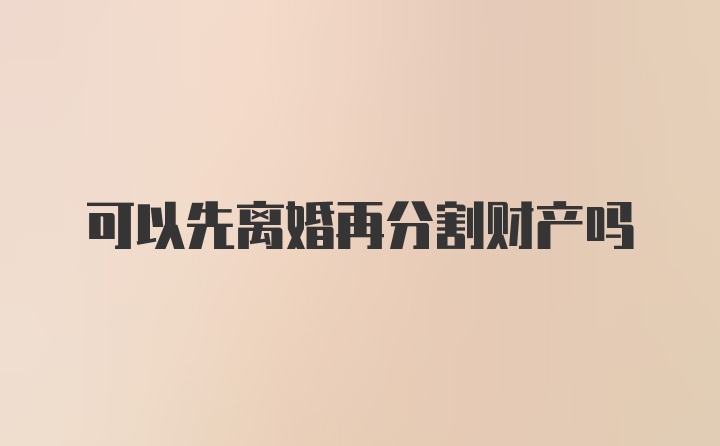 可以先离婚再分割财产吗