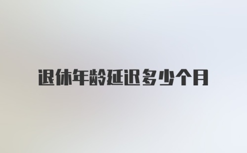 退休年龄延迟多少个月