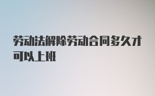 劳动法解除劳动合同多久才可以上班