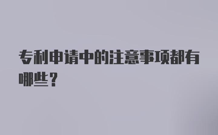 专利申请中的注意事项都有哪些？