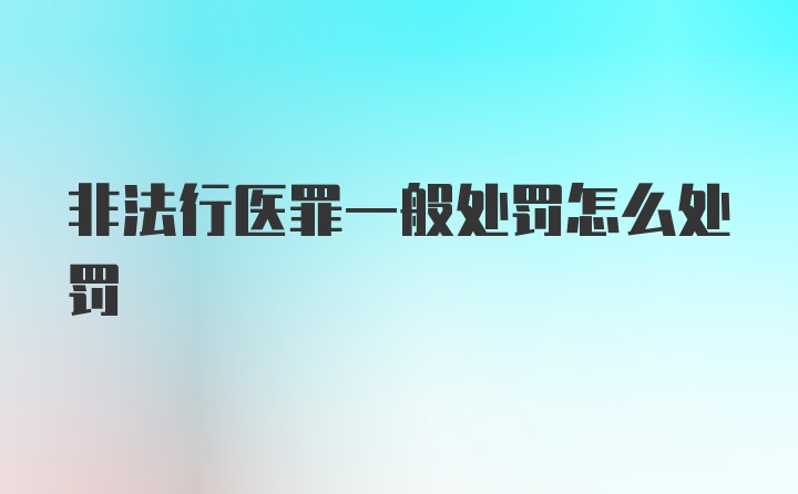 非法行医罪一般处罚怎么处罚