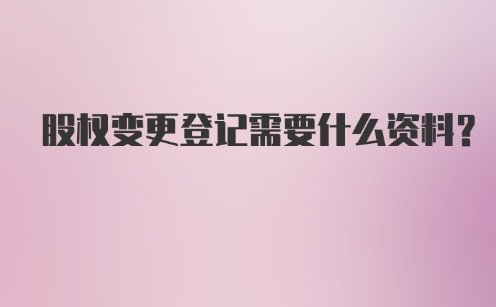 股权变更登记需要什么资料？