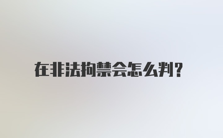 在非法拘禁会怎么判？