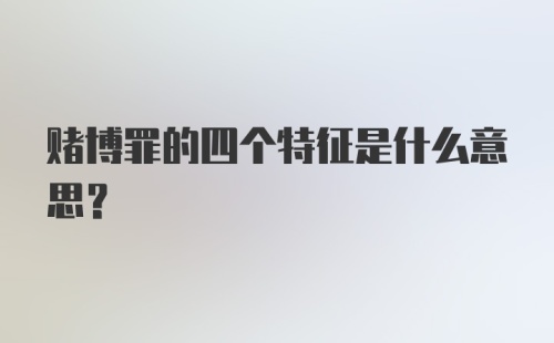 赌博罪的四个特征是什么意思?