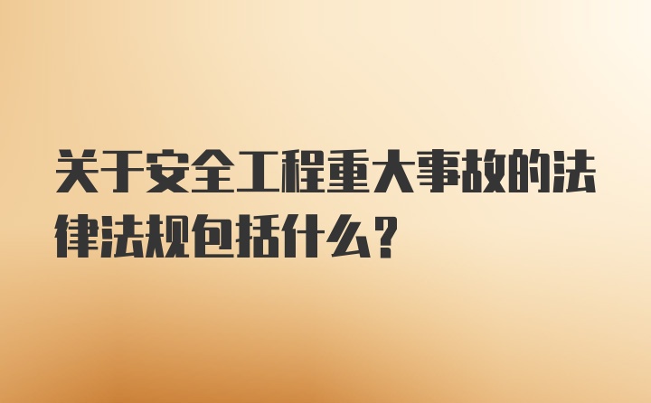 关于安全工程重大事故的法律法规包括什么？