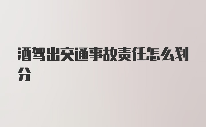 酒驾出交通事故责任怎么划分